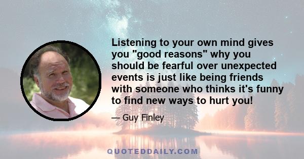 Listening to your own mind gives you good reasons why you should be fearful over unexpected events is just like being friends with someone who thinks it's funny to find new ways to hurt you!