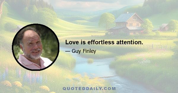 Love is effortless attention.