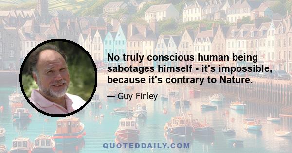 No truly conscious human being sabotages himself - it's impossible, because it's contrary to Nature.