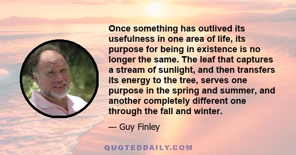 Once something has outlived its usefulness in one area of life, its purpose for being in existence is no longer the same. The leaf that captures a stream of sunlight, and then transfers its energy to the tree, serves