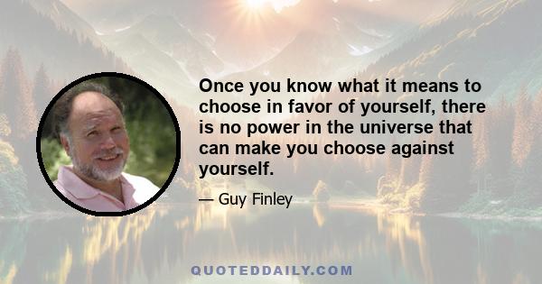 Once you know what it means to choose in favor of yourself, there is no power in the universe that can make you choose against yourself.