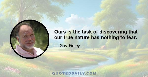 Ours is the task of discovering that our true nature has nothing to fear.