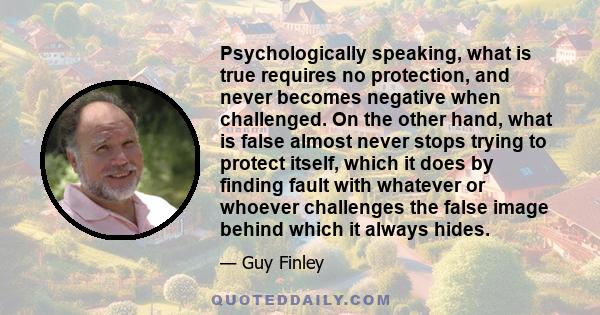 Psychologically speaking, what is true requires no protection, and never becomes negative when challenged. On the other hand, what is false almost never stops trying to protect itself, which it does by finding fault