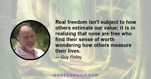 Real freedom isn't subject to how others estimate our value; it is in realizing that none are free who find their sense of worth wondering how others measure their lives.