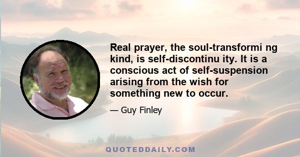 Real prayer, the soul-transformi ng kind, is self-discontinu ity. It is a conscious act of self-suspension arising from the wish for something new to occur.