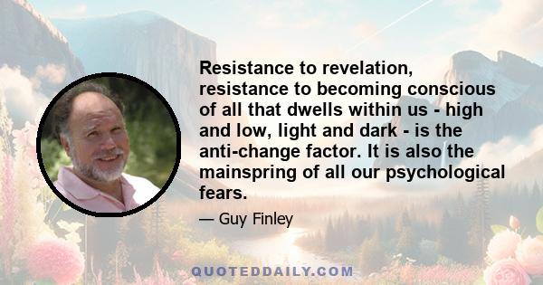 Resistance to revelation, resistance to becoming conscious of all that dwells within us - high and low, light and dark - is the anti-change factor. It is also the mainspring of all our psychological fears.