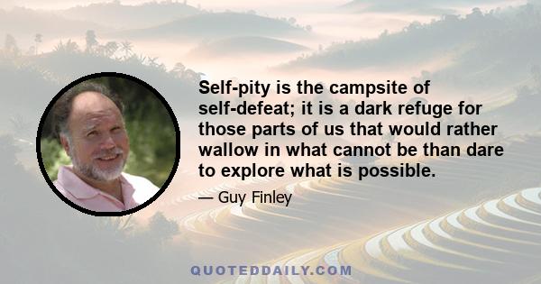 Self-pity is the campsite of self-defeat; it is a dark refuge for those parts of us that would rather wallow in what cannot be than dare to explore what is possible.