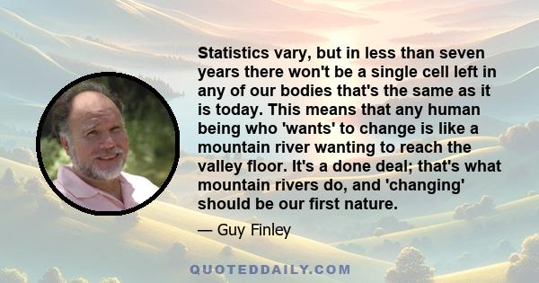 Statistics vary, but in less than seven years there won't be a single cell left in any of our bodies that's the same as it is today. This means that any human being who 'wants' to change is like a mountain river wanting 