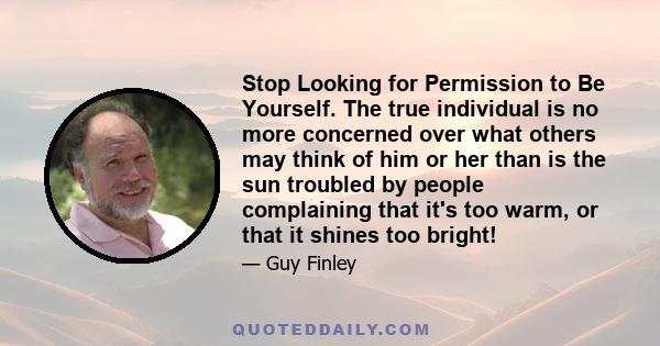 Stop Looking for Permission to Be Yourself. The true individual is no more concerned over what others may think of him or her than is the sun troubled by people complaining that it's too warm, or that it shines too