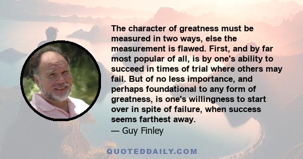 The character of greatness must be measured in two ways, else the measurement is flawed. First, and by far most popular of all, is by one's ability to succeed in times of trial where others may fail. But of no less