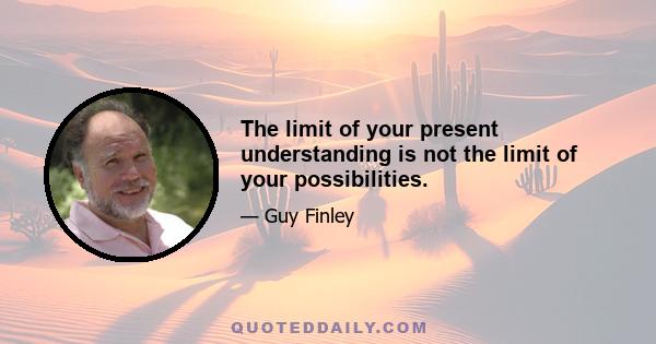 The limit of your present understanding is not the limit of your possibilities.