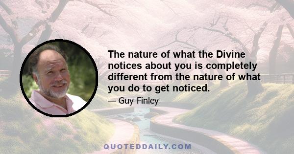 The nature of what the Divine notices about you is completely different from the nature of what you do to get noticed.