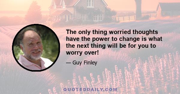 The only thing worried thoughts have the power to change is what the next thing will be for you to worry over!