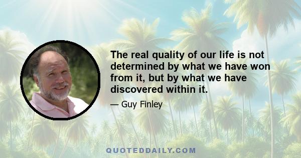 The real quality of our life is not determined by what we have won from it, but by what we have discovered within it.