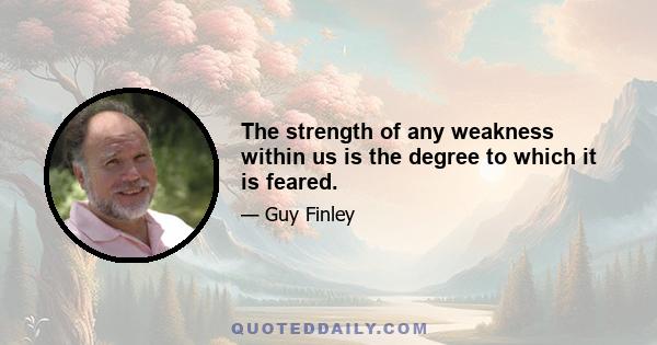 The strength of any weakness within us is the degree to which it is feared.