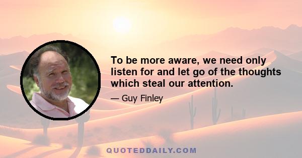 To be more aware, we need only listen for and let go of the thoughts which steal our attention.