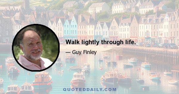 Walk lightly through life.