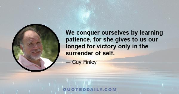 We conquer ourselves by learning patience, for she gives to us our longed for victory only in the surrender of self.