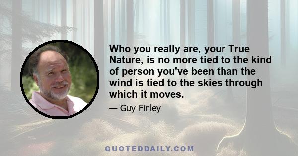 Who you really are, your True Nature, is no more tied to the kind of person you've been than the wind is tied to the skies through which it moves. Your past is just that, the past, a place within your psyche with no