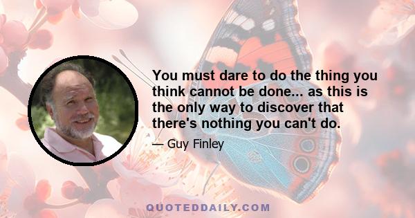 You must dare to do the thing you think cannot be done... as this is the only way to discover that there's nothing you can't do.