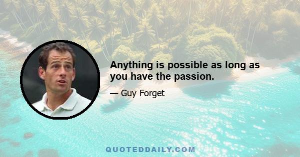 Anything is possible as long as you have the passion.