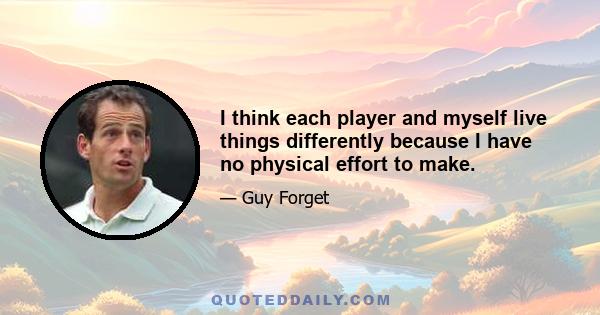 I think each player and myself live things differently because I have no physical effort to make.