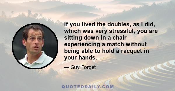 If you lived the doubles, as I did, which was very stressful, you are sitting down in a chair experiencing a match without being able to hold a racquet in your hands.