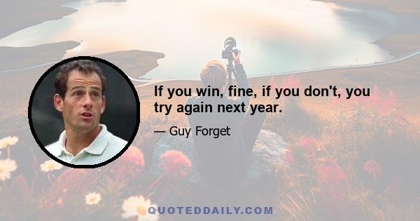 If you win, fine, if you don't, you try again next year.