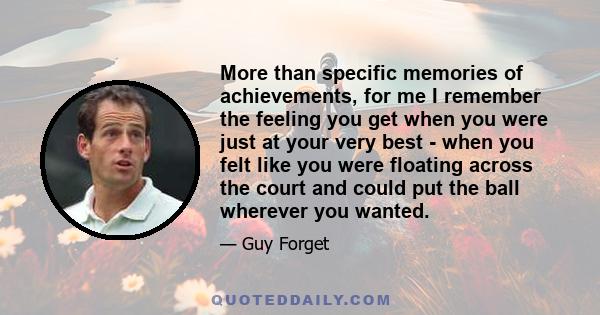 More than specific memories of achievements, for me I remember the feeling you get when you were just at your very best - when you felt like you were floating across the court and could put the ball wherever you wanted.