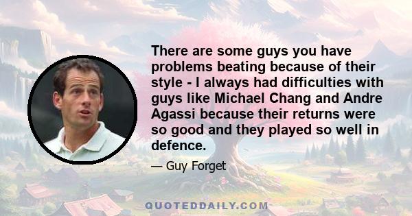 There are some guys you have problems beating because of their style - I always had difficulties with guys like Michael Chang and Andre Agassi because their returns were so good and they played so well in defence.