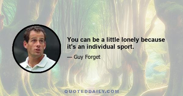 You can be a little lonely because it's an individual sport.