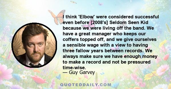 I think 'Elbow' were considered successful even before [2008's] Seldom Seen Kid because we were living off the band. We have a great manager who keeps our coffers topped off, and we give ourselves a sensible wage with a 