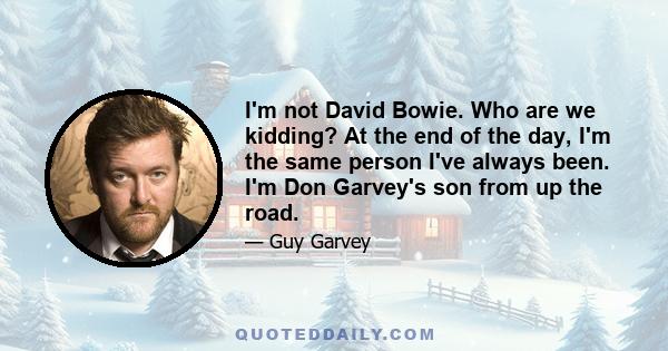 I'm not David Bowie. Who are we kidding? At the end of the day, I'm the same person I've always been. I'm Don Garvey's son from up the road.