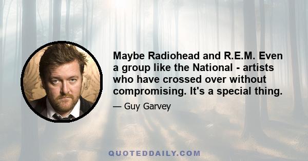 Maybe Radiohead and R.E.M. Even a group like the National - artists who have crossed over without compromising. It's a special thing.