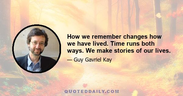 How we remember changes how we have lived. Time runs both ways. We make stories of our lives.