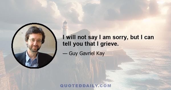 I will not say I am sorry, but I can tell you that I grieve.