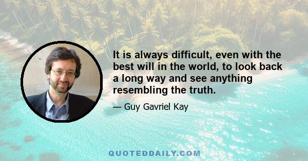 It is always difficult, even with the best will in the world, to look back a long way and see anything resembling the truth.