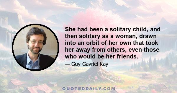 She had been a solitary child, and then solitary as a woman, drawn into an orbit of her own that took her away from others, even those who would be her friends.