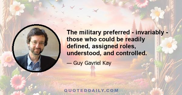 The military preferred - invariably - those who could be readily defined, assigned roles, understood, and controlled.