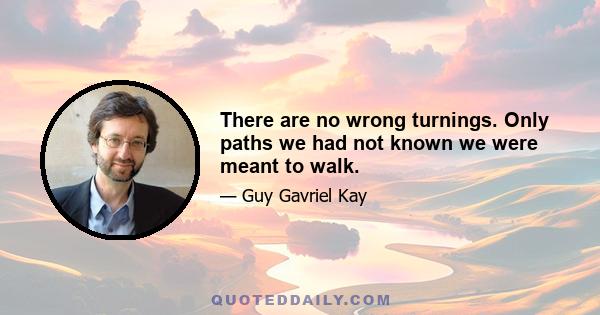 There are no wrong turnings. Only paths we had not known we were meant to walk.