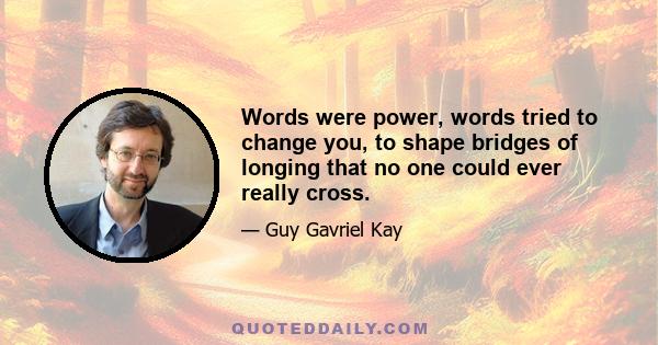 Words were power, words tried to change you, to shape bridges of longing that no one could ever really cross.