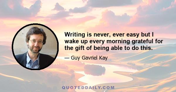 Writing is never, ever easy but I wake up every morning grateful for the gift of being able to do this.