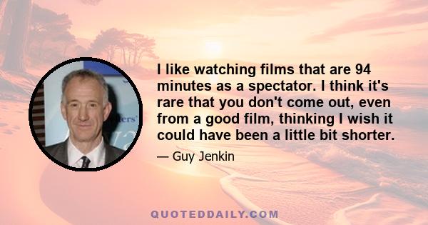 I like watching films that are 94 minutes as a spectator. I think it's rare that you don't come out, even from a good film, thinking I wish it could have been a little bit shorter.