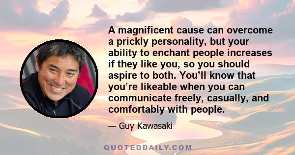 A magnificent cause can overcome a prickly personality, but your ability to enchant people increases if they like you, so you should aspire to both. You’ll know that you’re likeable when you can communicate freely,