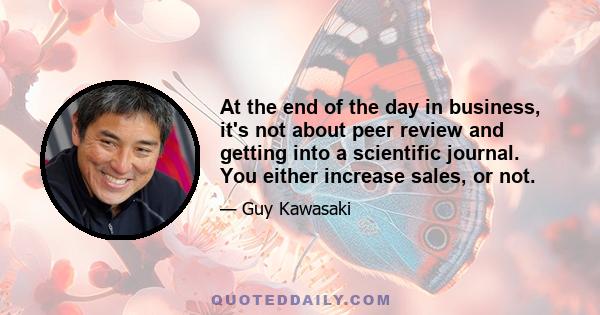 At the end of the day in business, it's not about peer review and getting into a scientific journal. You either increase sales, or not.