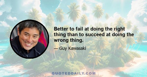 Better to fail at doing the right thing than to succeed at doing the wrong thing.