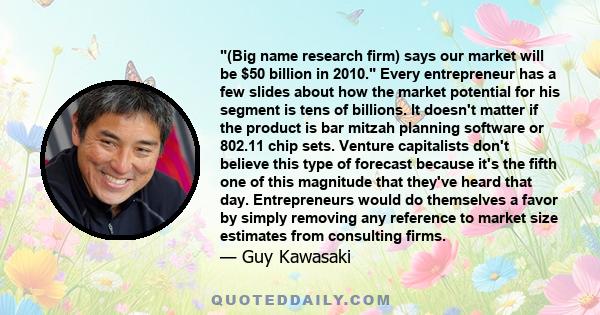 (Big name research firm) says our market will be $50 billion in 2010. Every entrepreneur has a few slides about how the market potential for his segment is tens of billions. It doesn't matter if the product is bar