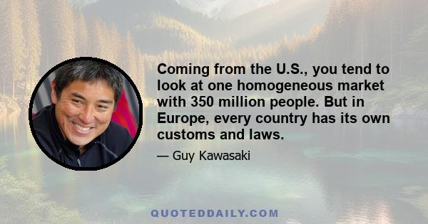 Coming from the U.S., you tend to look at one homogeneous market with 350 million people. But in Europe, every country has its own customs and laws.