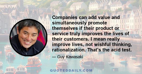 Companies can add value and simultaneously promote themselves if their product or service truly improves the lives of their customers. I mean really improve lives, not wishful thinking, rationalization. That's the acid