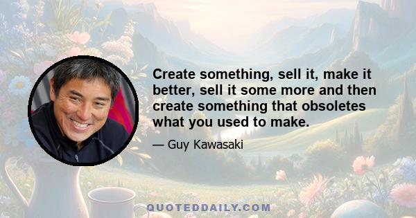 Create something, sell it, make it better, sell it some more and then create something that obsoletes what you used to make.